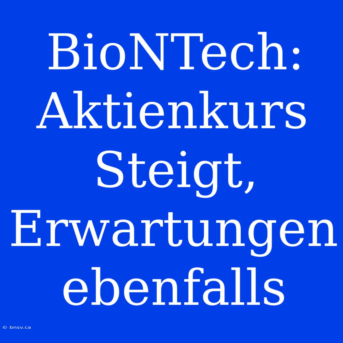 BioNTech: Aktienkurs Steigt, Erwartungen Ebenfalls