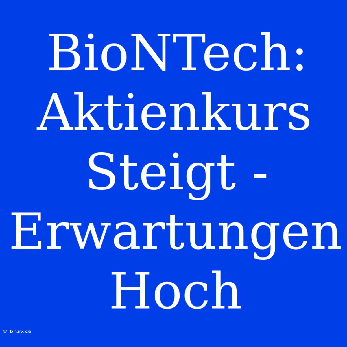 BioNTech: Aktienkurs Steigt - Erwartungen Hoch