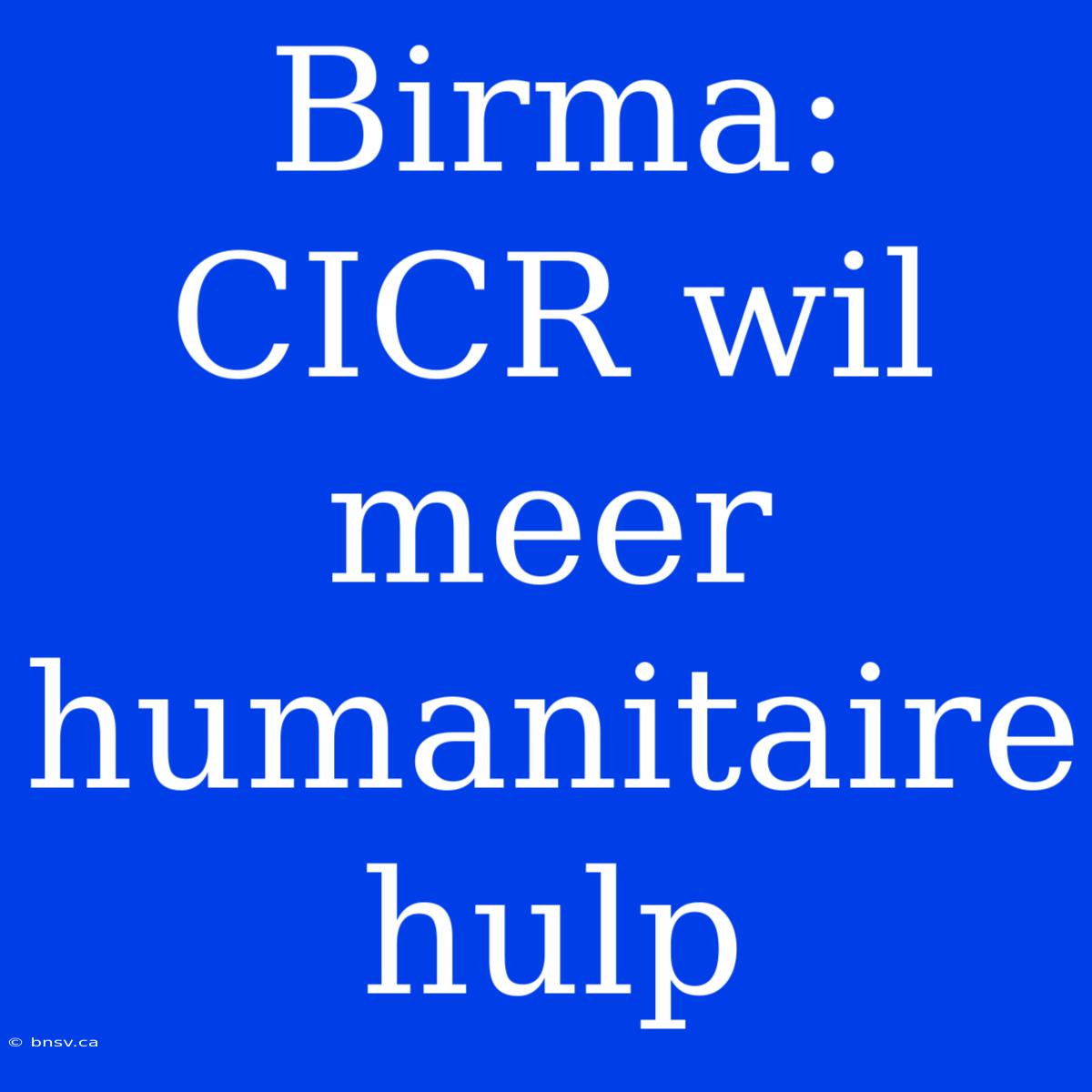 Birma: CICR Wil Meer Humanitaire Hulp