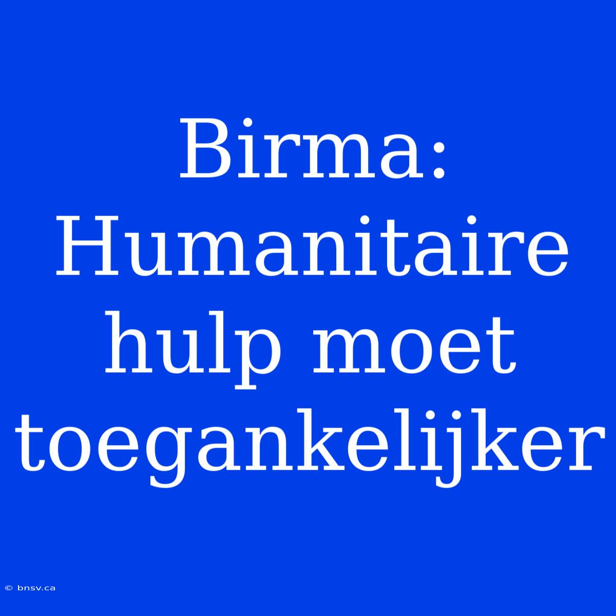 Birma: Humanitaire Hulp Moet Toegankelijker