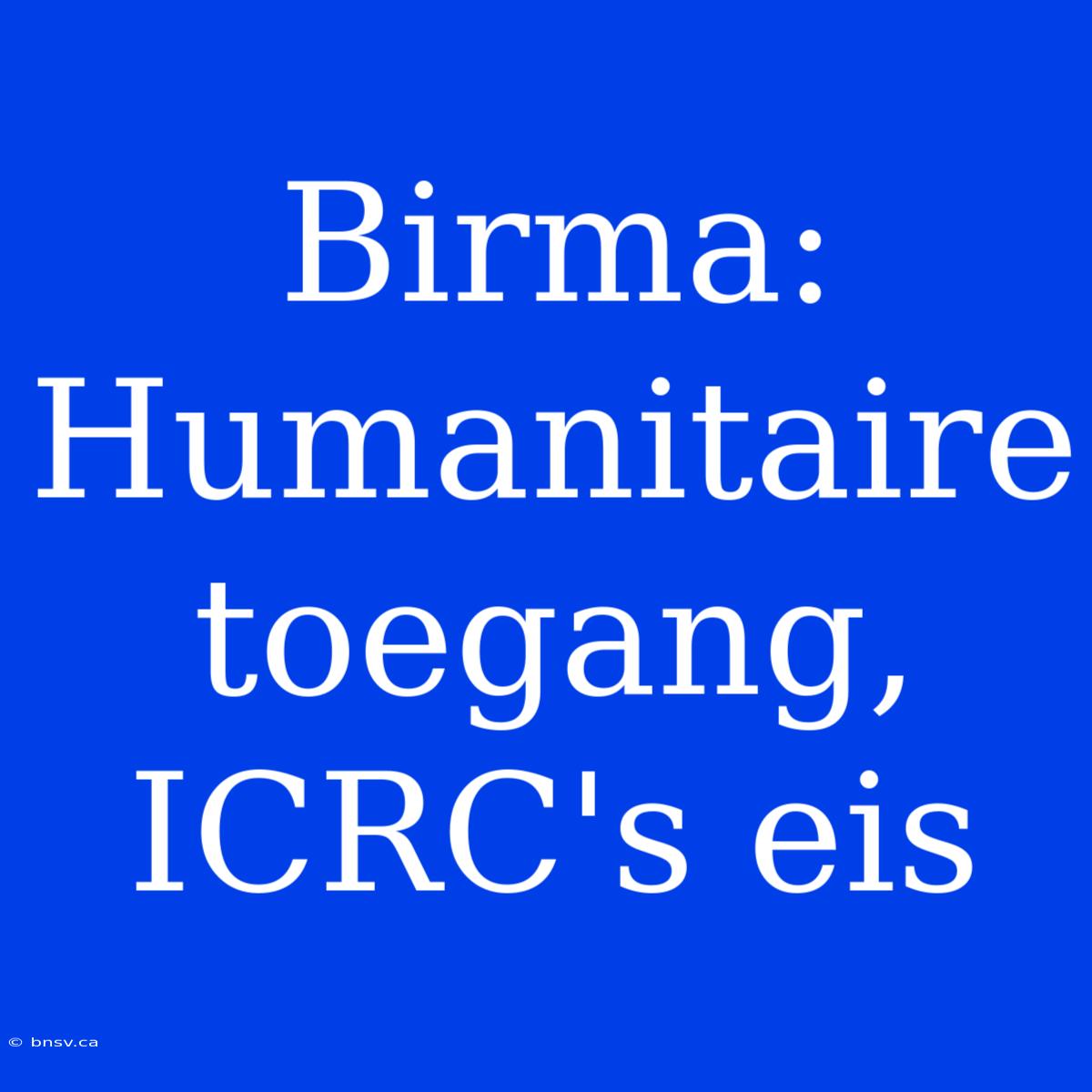 Birma: Humanitaire Toegang, ICRC's Eis