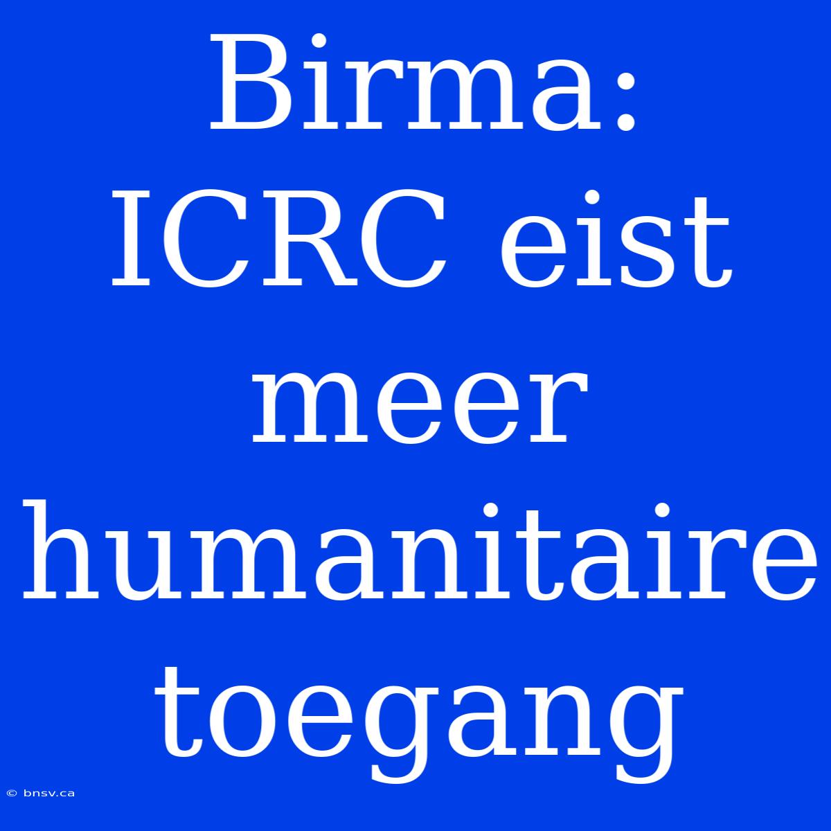 Birma: ICRC Eist Meer Humanitaire Toegang