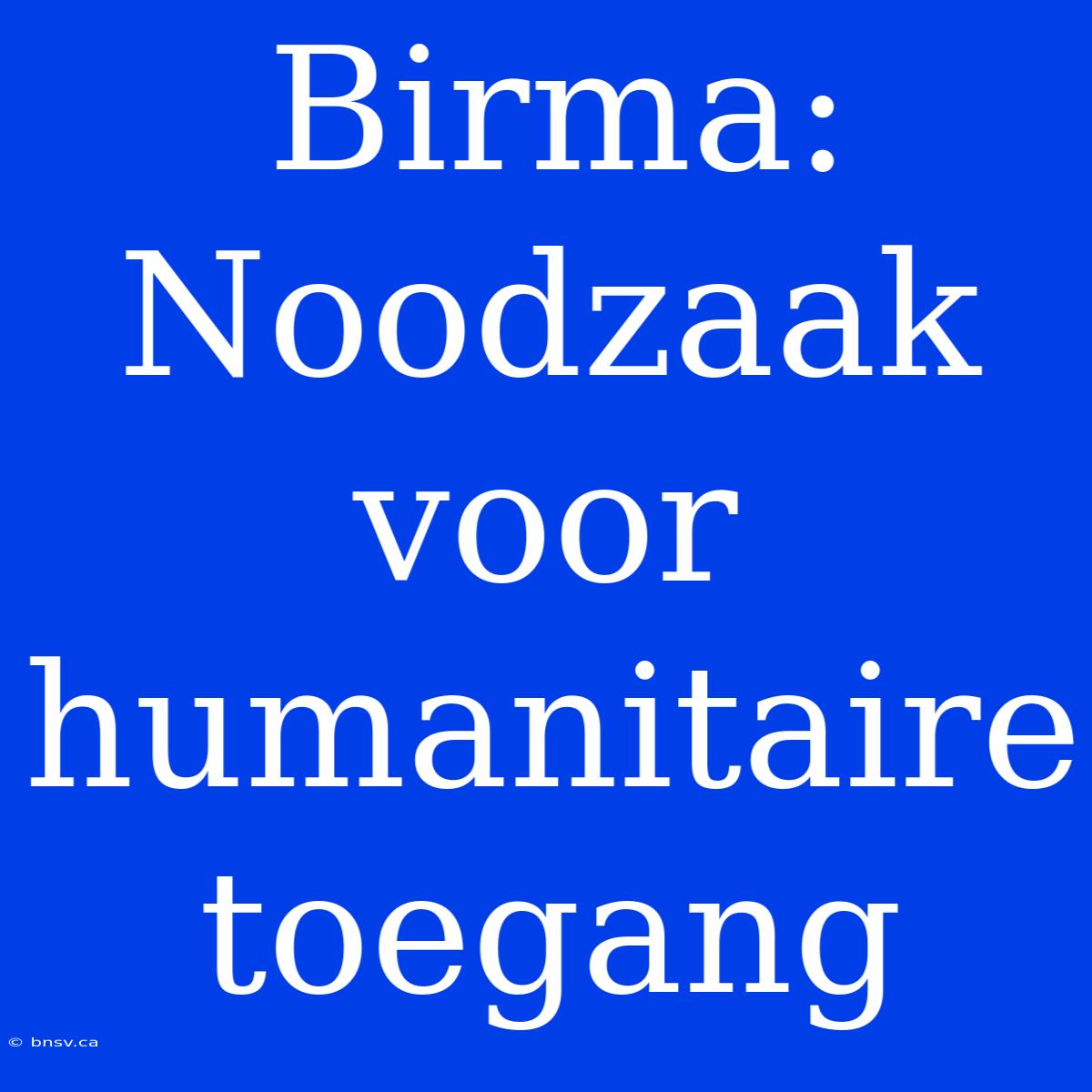 Birma: Noodzaak Voor Humanitaire Toegang