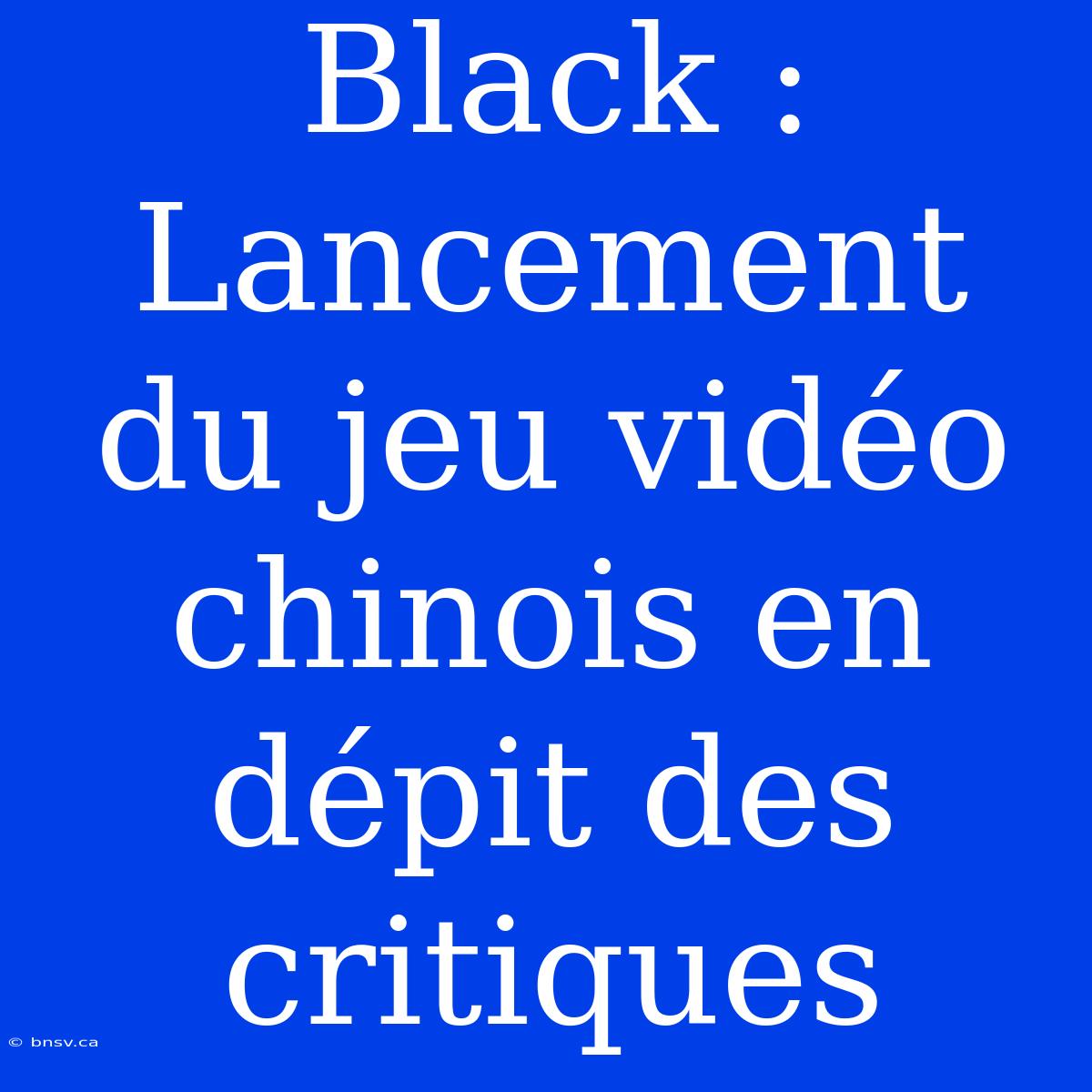 Black : Lancement Du Jeu Vidéo Chinois En Dépit Des Critiques