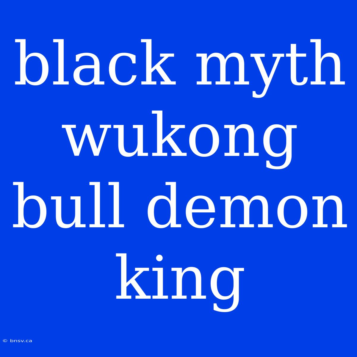 Black Myth Wukong Bull Demon King