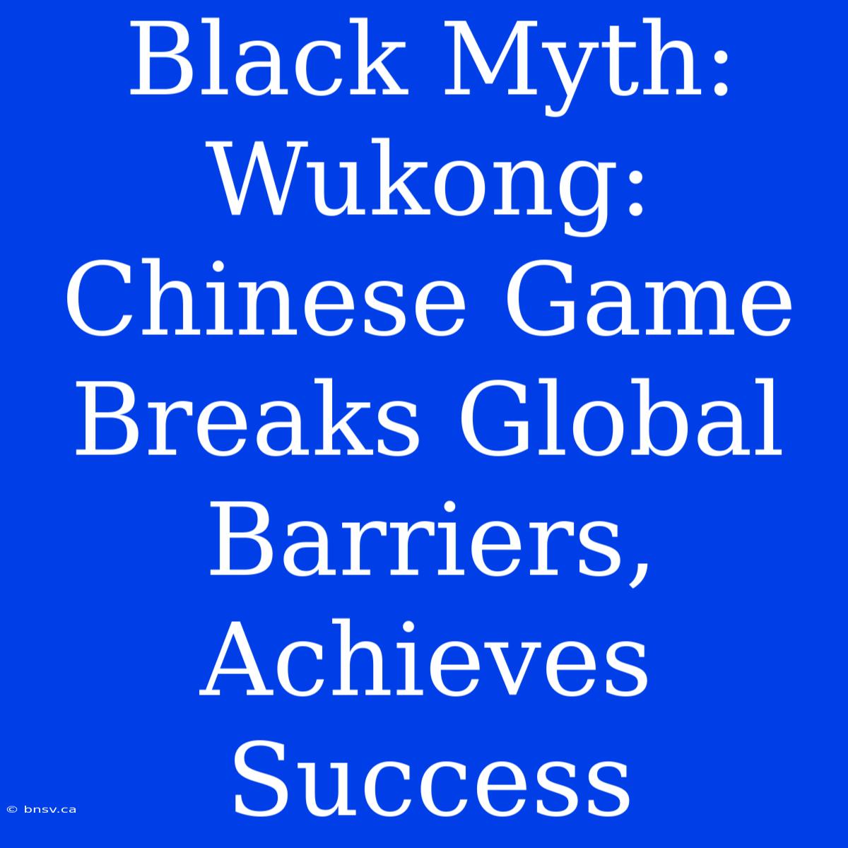 Black Myth: Wukong: Chinese Game Breaks Global Barriers, Achieves Success