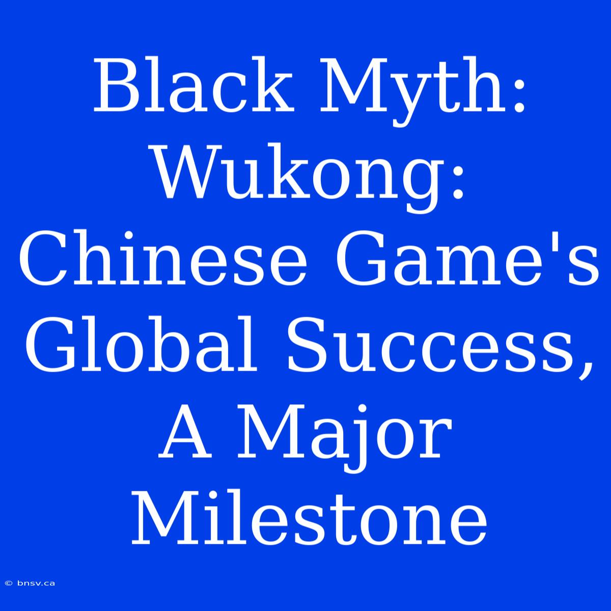 Black Myth: Wukong: Chinese Game's Global Success, A Major Milestone