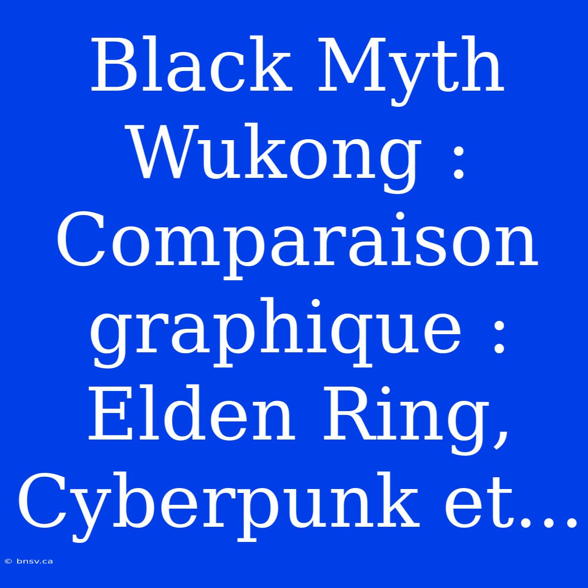 Black Myth Wukong : Comparaison Graphique : Elden Ring, Cyberpunk Et...