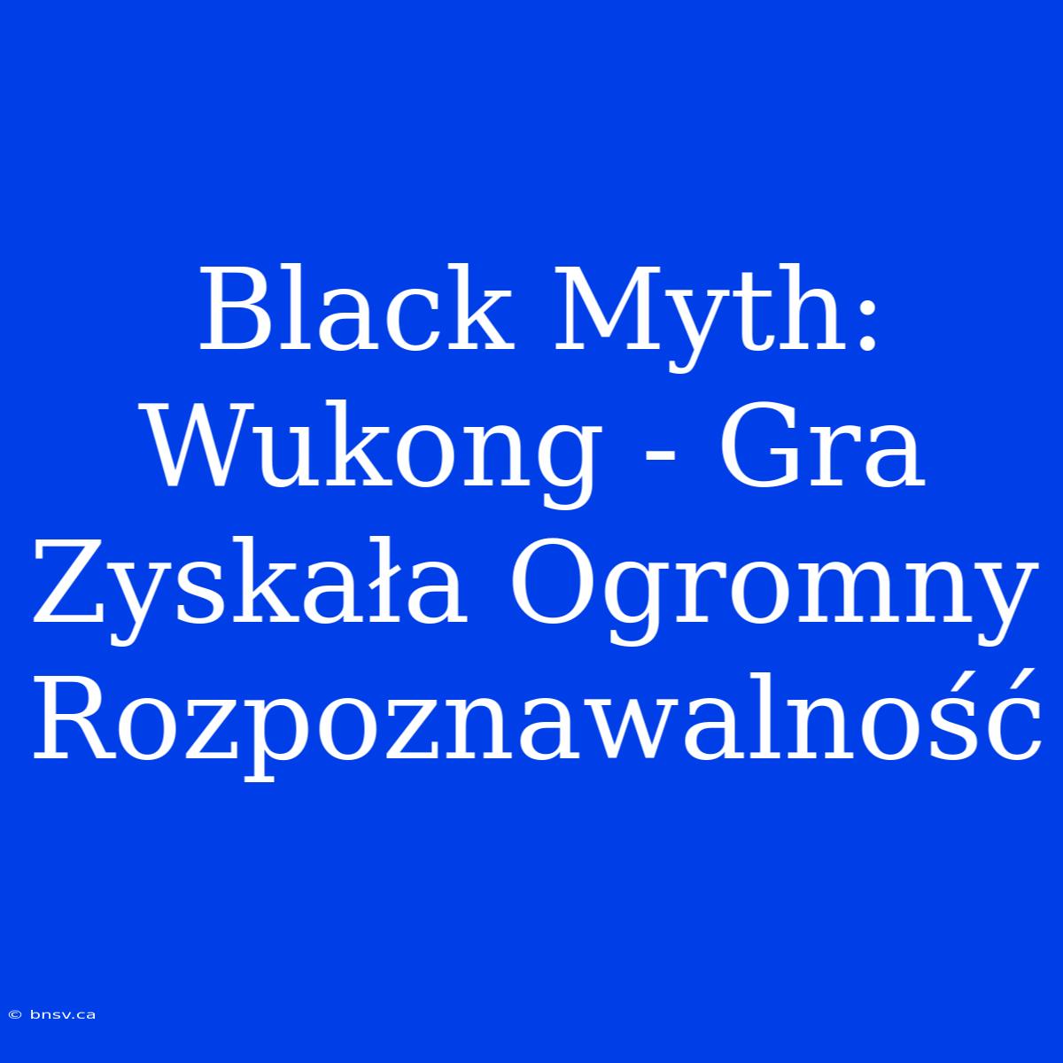 Black Myth: Wukong - Gra Zyskała Ogromny Rozpoznawalność