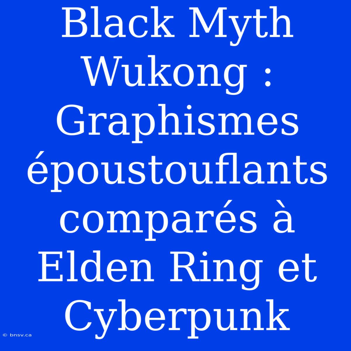 Black Myth Wukong : Graphismes Époustouflants Comparés À Elden Ring Et Cyberpunk