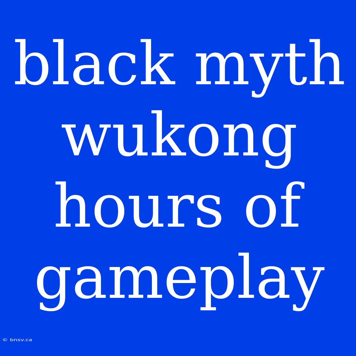 Black Myth Wukong Hours Of Gameplay