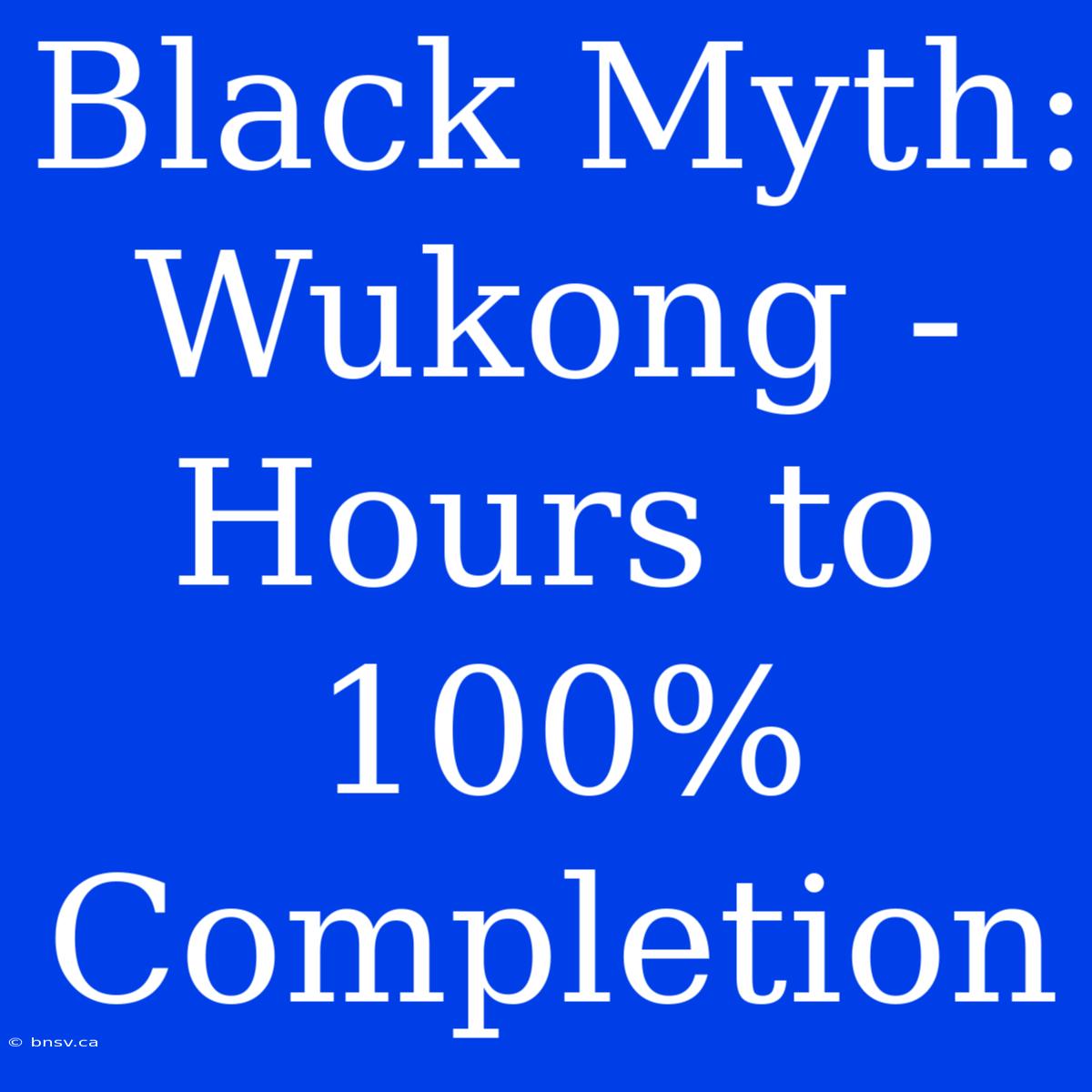 Black Myth: Wukong - Hours To 100% Completion