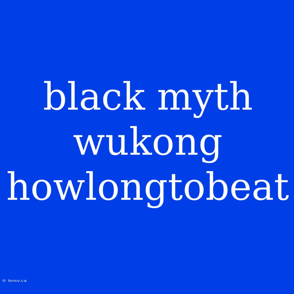 Black Myth Wukong Howlongtobeat