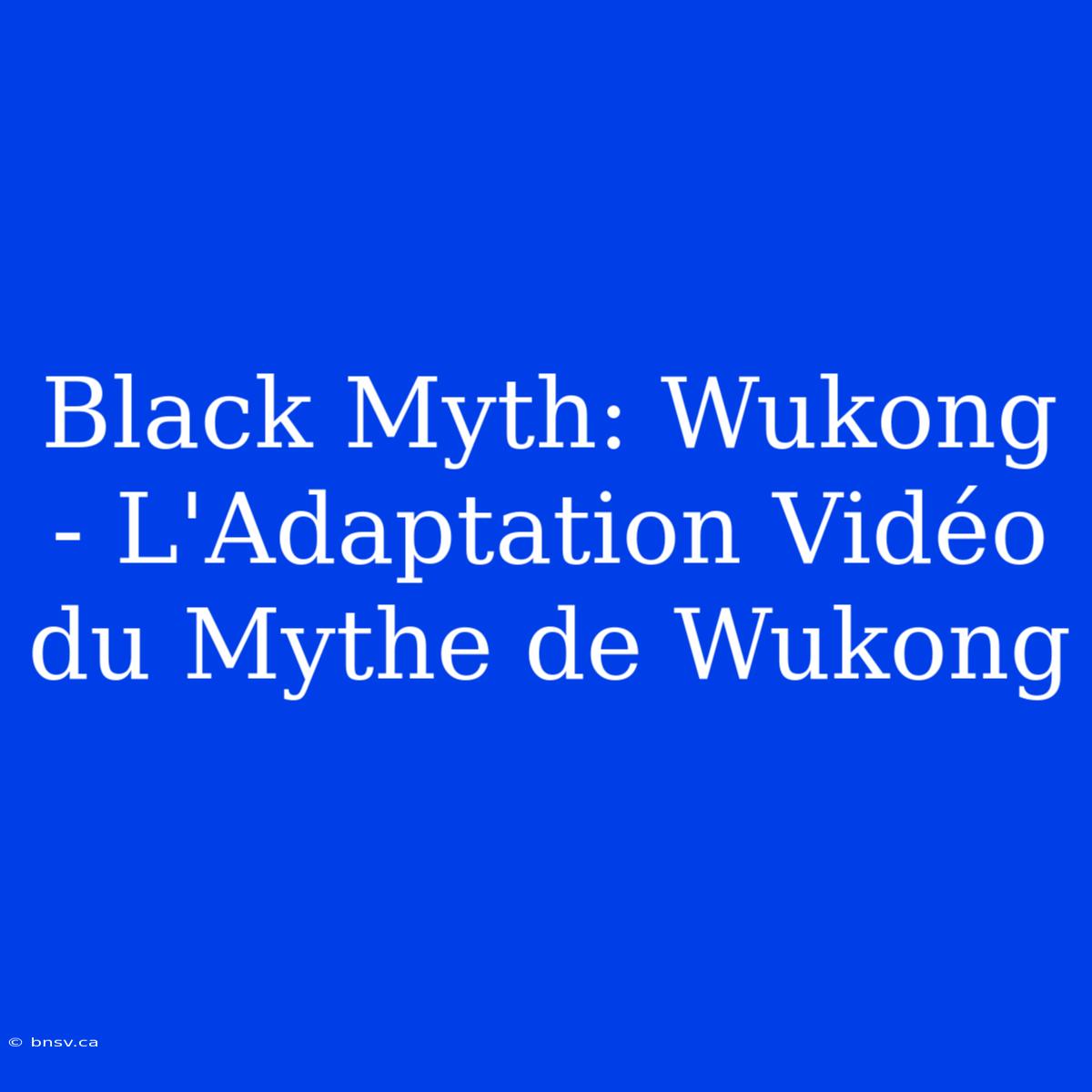 Black Myth: Wukong - L'Adaptation Vidéo Du Mythe De Wukong