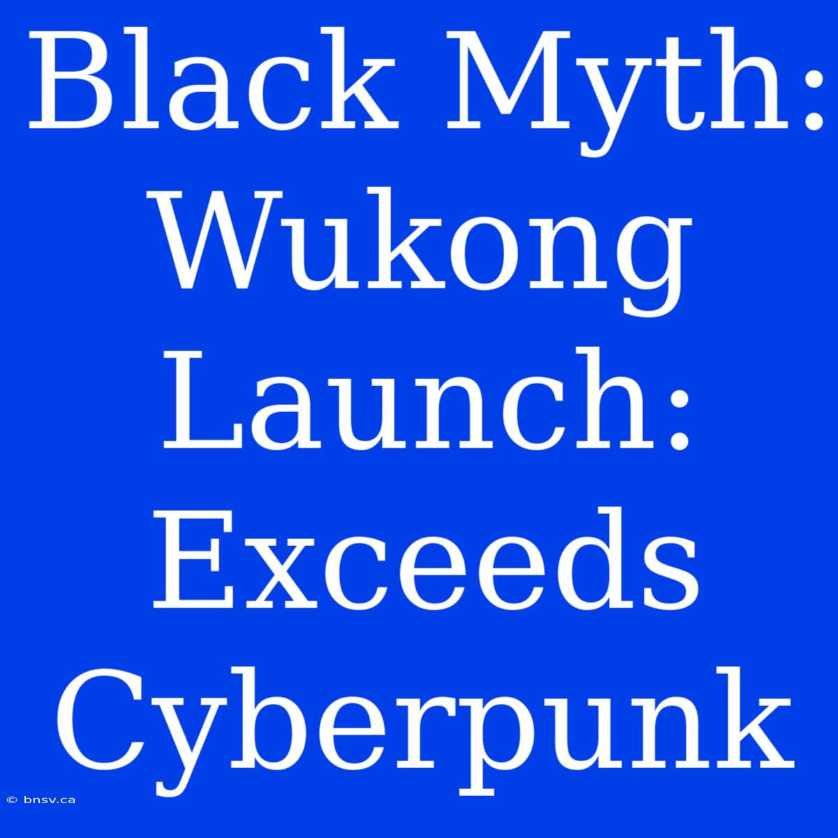 Black Myth: Wukong Launch: Exceeds Cyberpunk