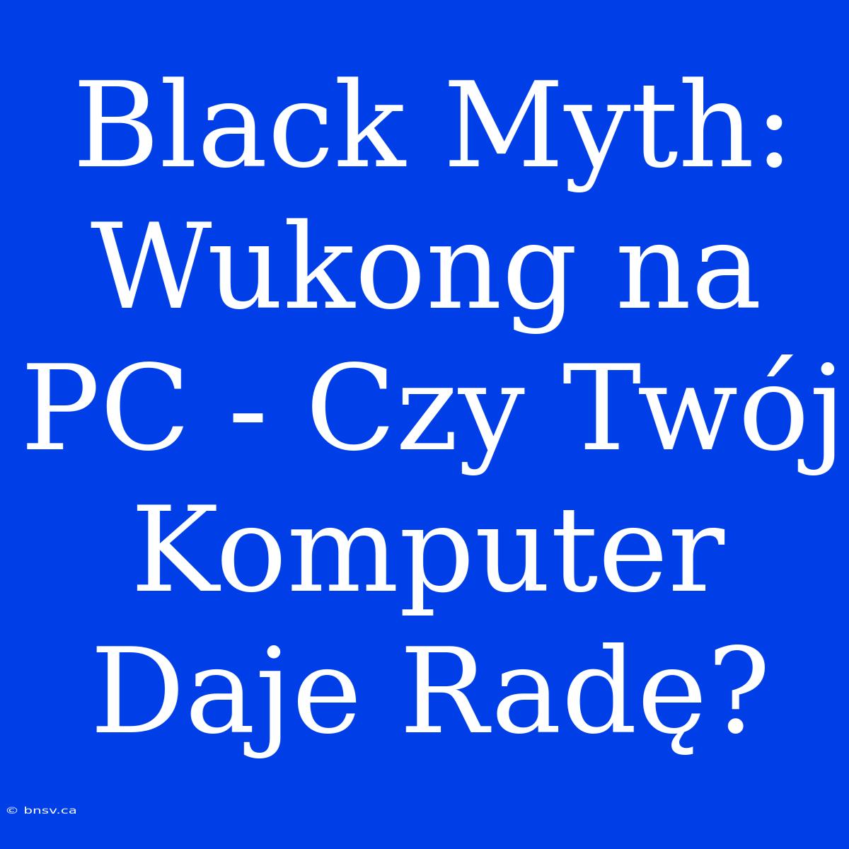 Black Myth: Wukong Na PC - Czy Twój Komputer Daje Radę?