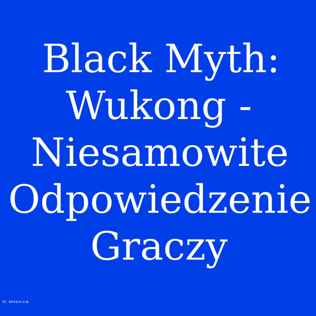 Black Myth: Wukong - Niesamowite Odpowiedzenie Graczy