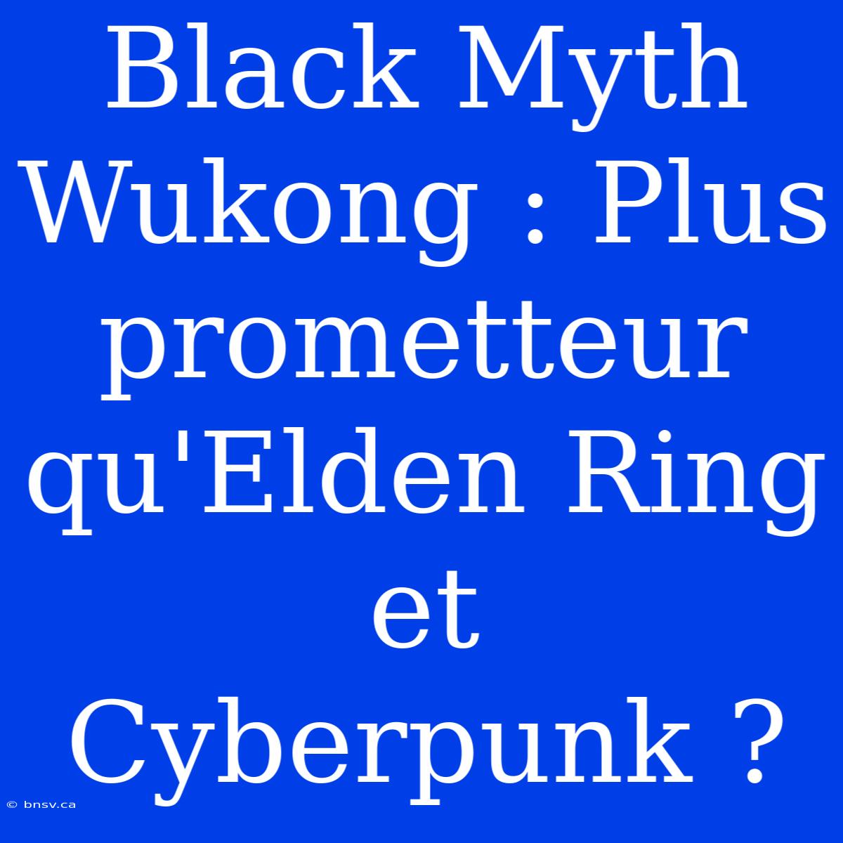 Black Myth Wukong : Plus Prometteur Qu'Elden Ring Et Cyberpunk ?