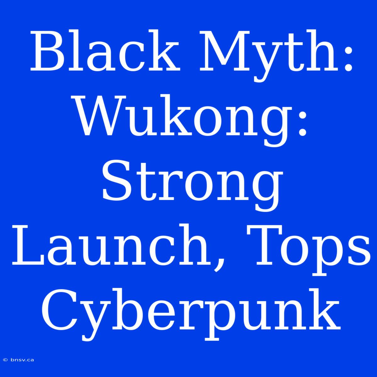 Black Myth: Wukong: Strong Launch, Tops Cyberpunk