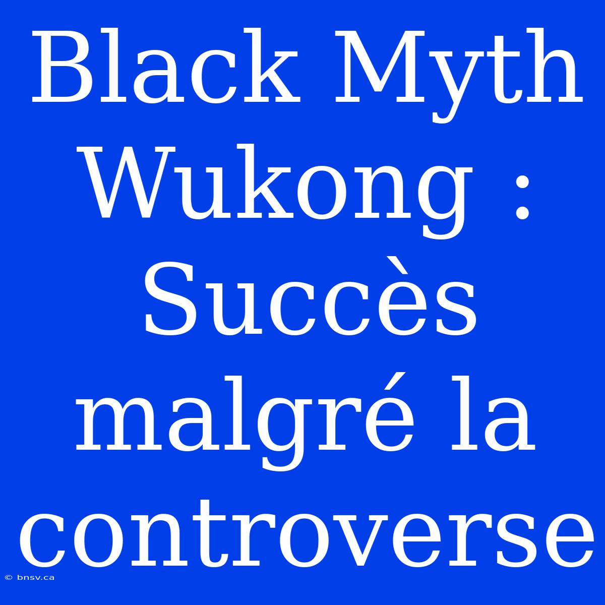 Black Myth Wukong : Succès Malgré La Controverse