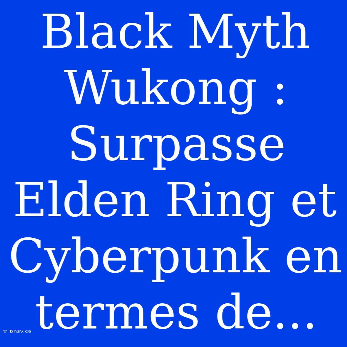 Black Myth Wukong : Surpasse Elden Ring Et Cyberpunk En Termes De...