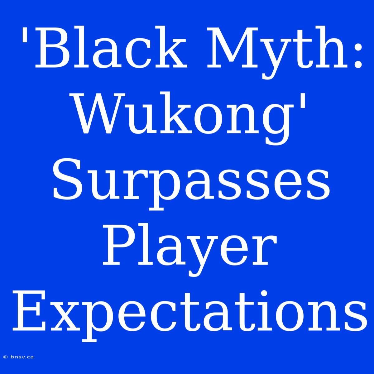 'Black Myth: Wukong' Surpasses Player Expectations