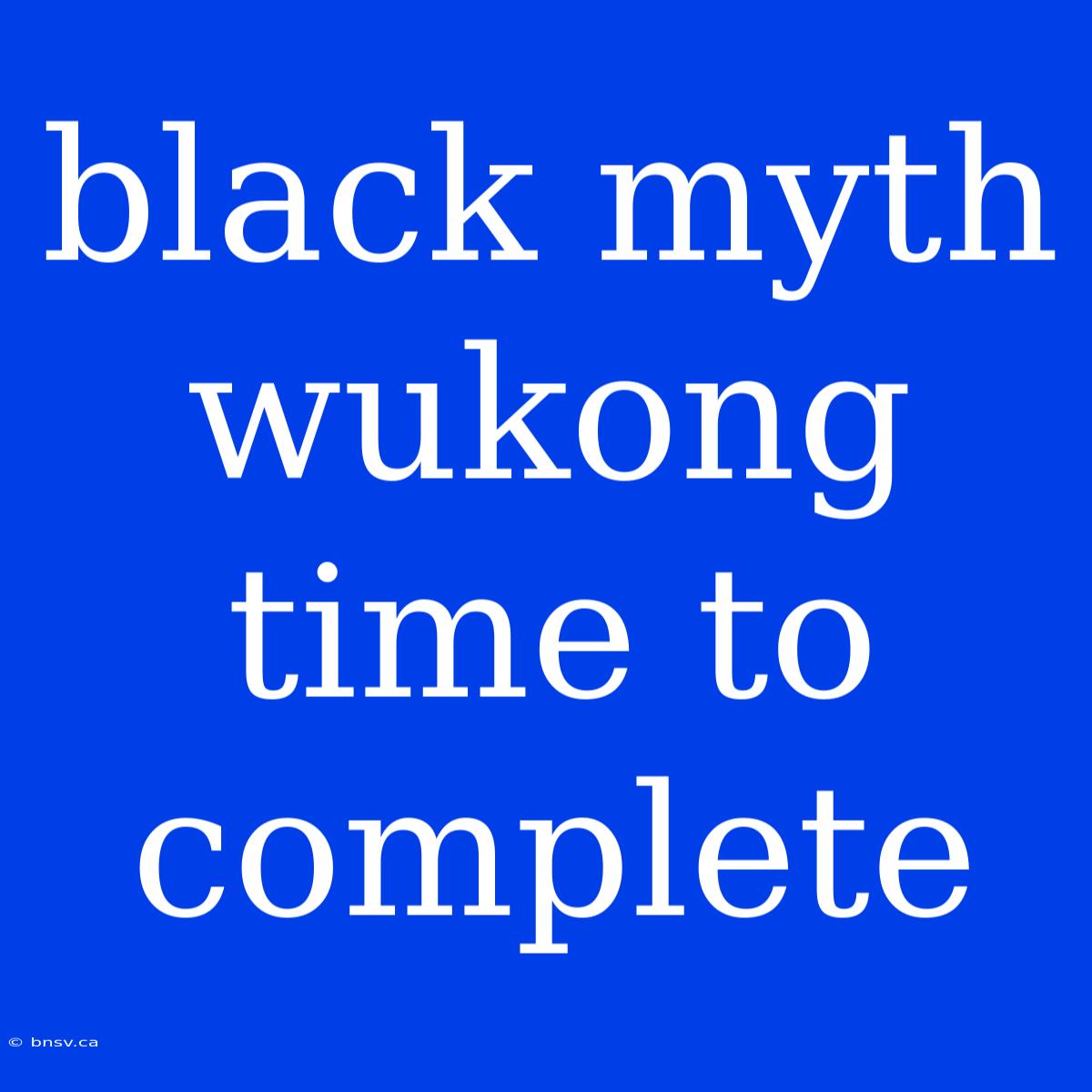 Black Myth Wukong Time To Complete