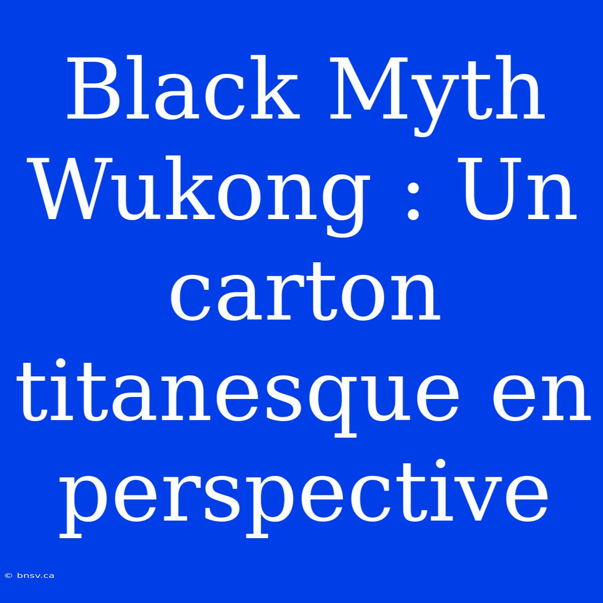 Black Myth Wukong : Un Carton Titanesque En Perspective