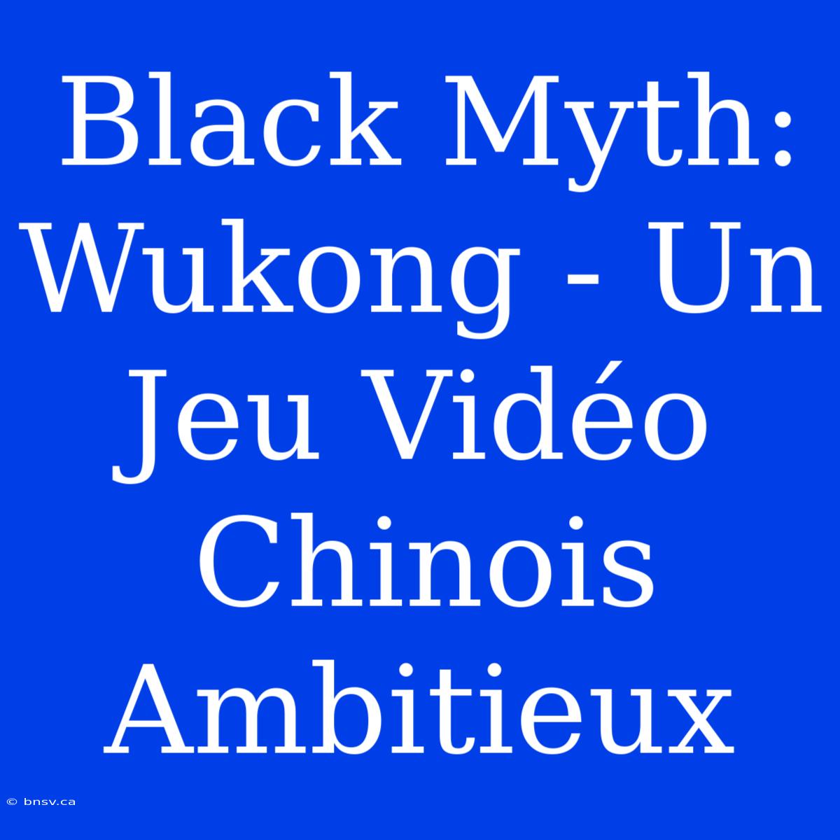 Black Myth: Wukong - Un Jeu Vidéo Chinois Ambitieux