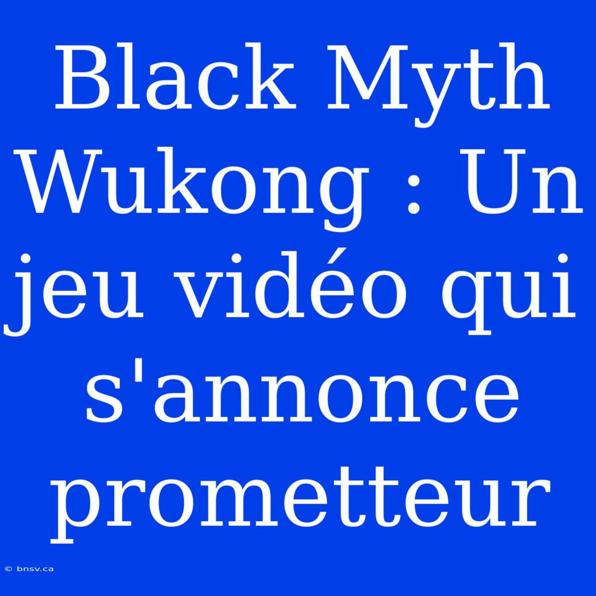 Black Myth Wukong : Un Jeu Vidéo Qui S'annonce Prometteur