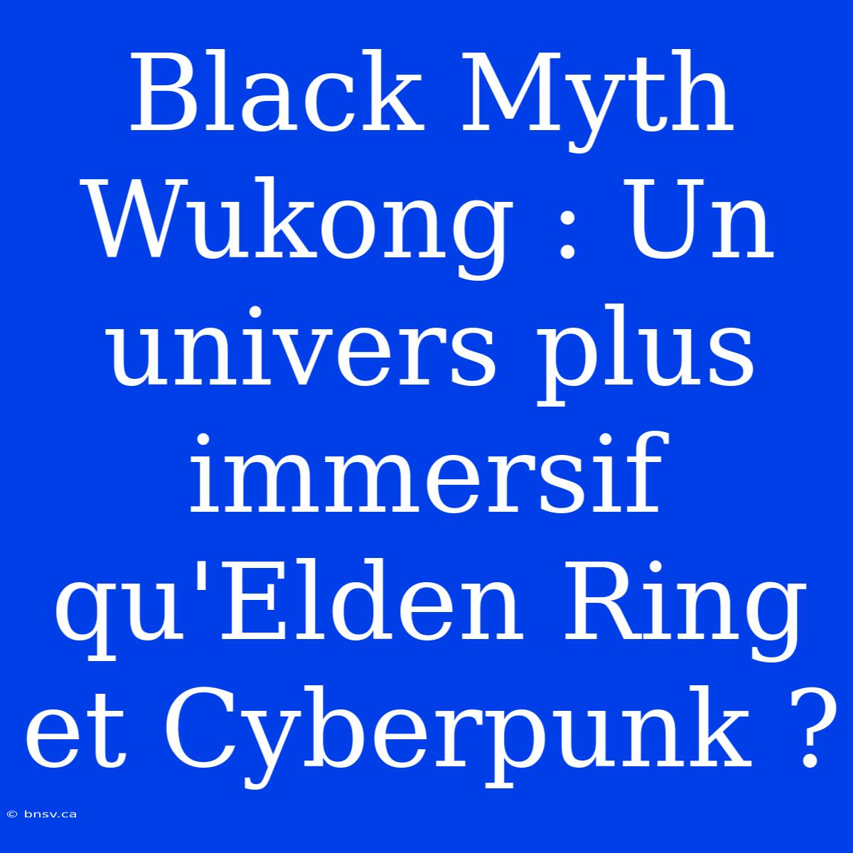 Black Myth Wukong : Un Univers Plus Immersif Qu'Elden Ring Et Cyberpunk ?