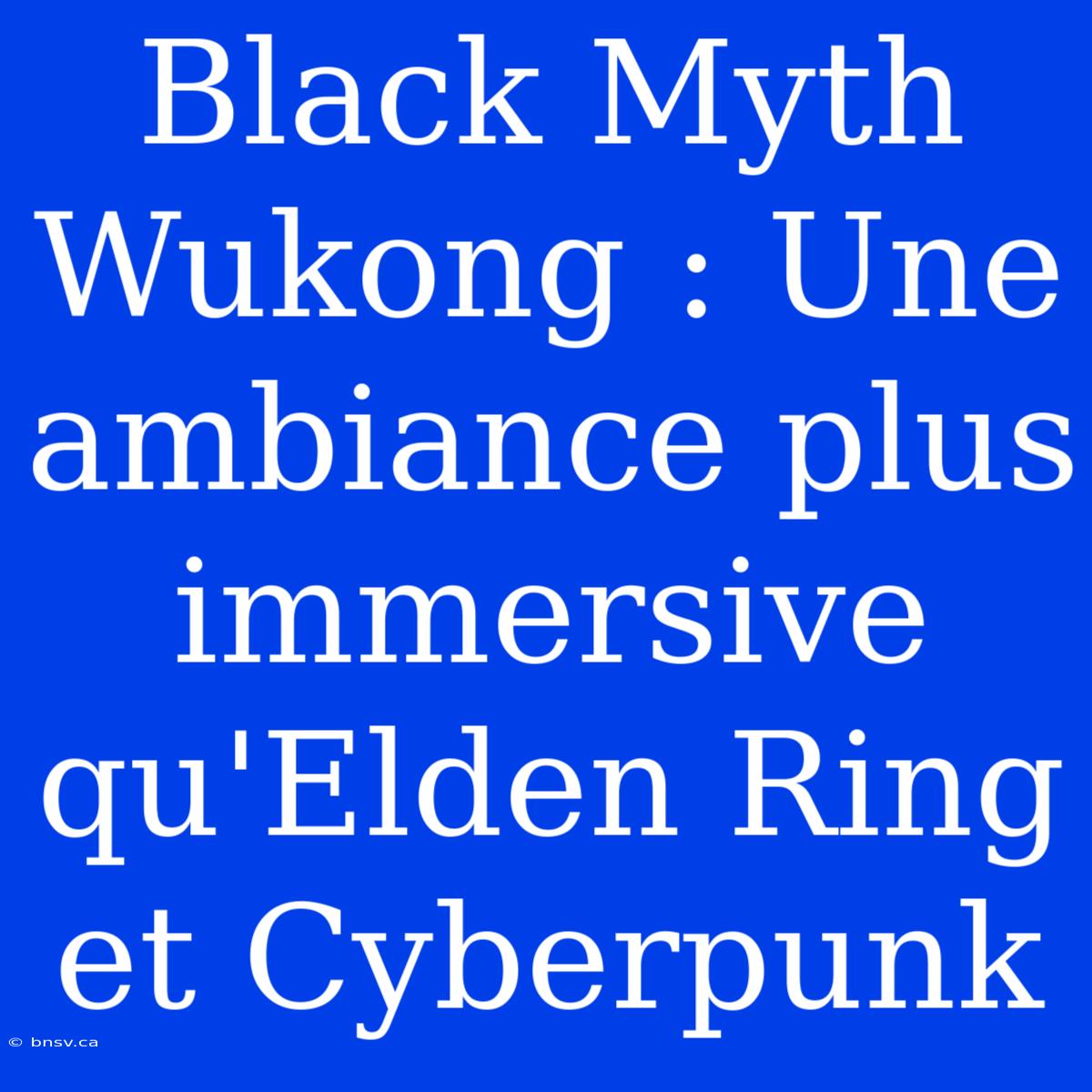 Black Myth Wukong : Une Ambiance Plus Immersive Qu'Elden Ring Et Cyberpunk