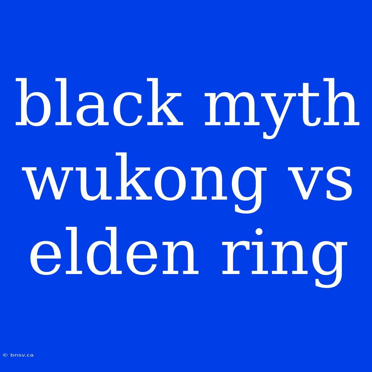 Black Myth Wukong Vs Elden Ring