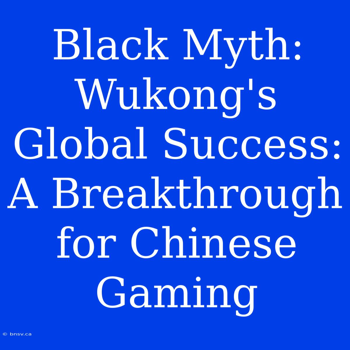 Black Myth: Wukong's Global Success: A Breakthrough For Chinese Gaming