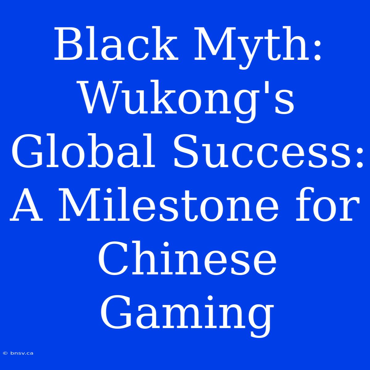 Black Myth: Wukong's Global Success: A Milestone For Chinese Gaming