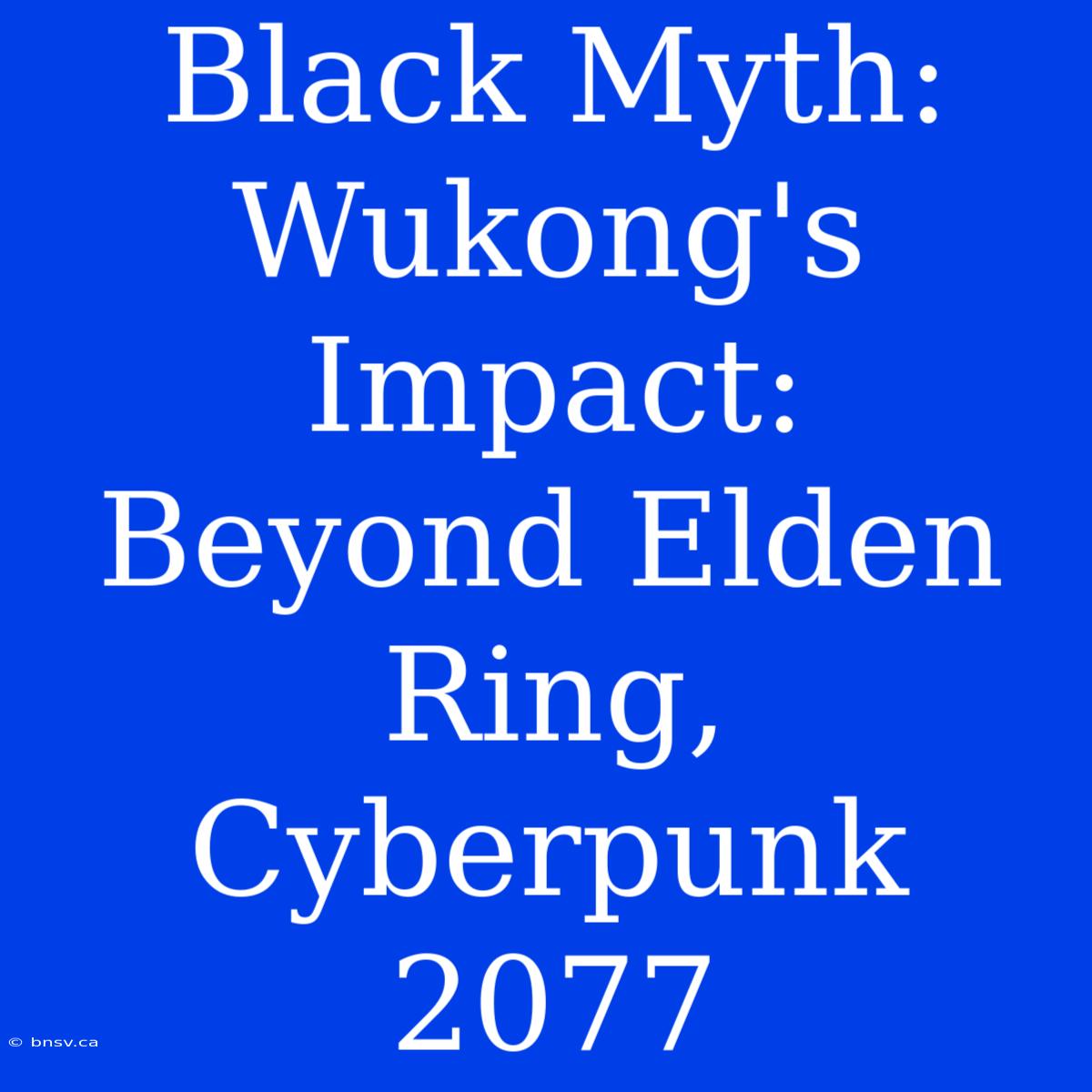 Black Myth: Wukong's Impact:  Beyond Elden Ring, Cyberpunk 2077