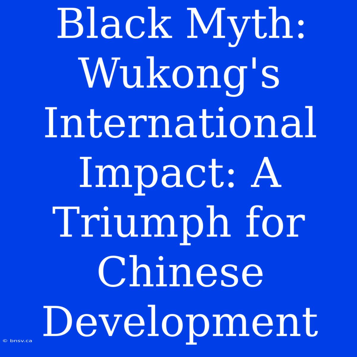 Black Myth: Wukong's International Impact: A Triumph For Chinese Development