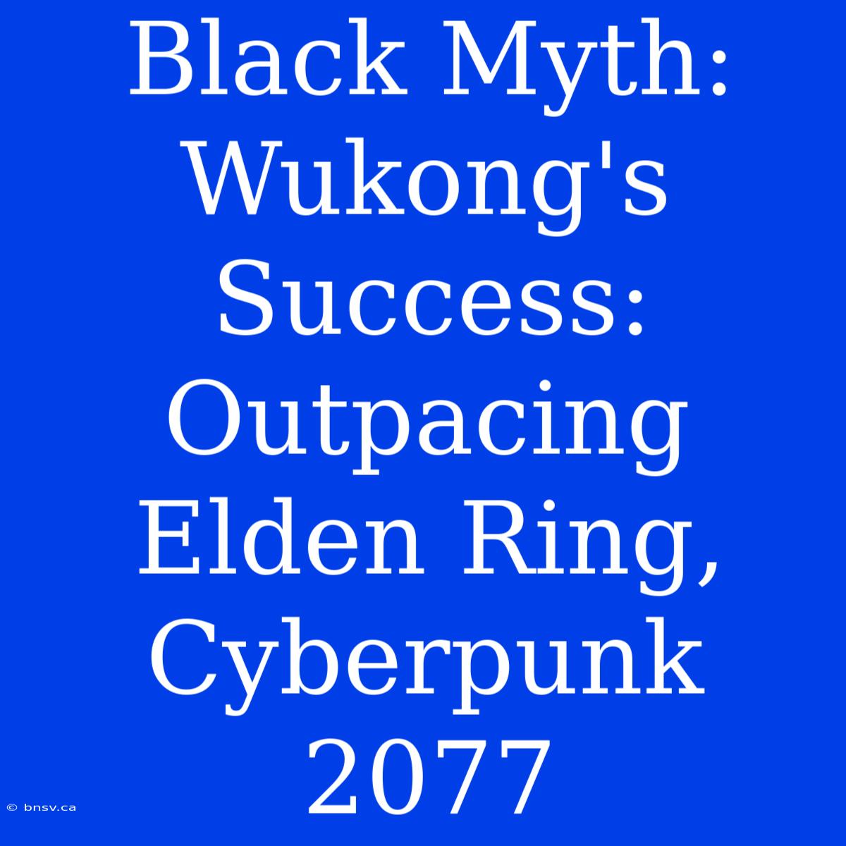 Black Myth: Wukong's Success:  Outpacing Elden Ring, Cyberpunk 2077