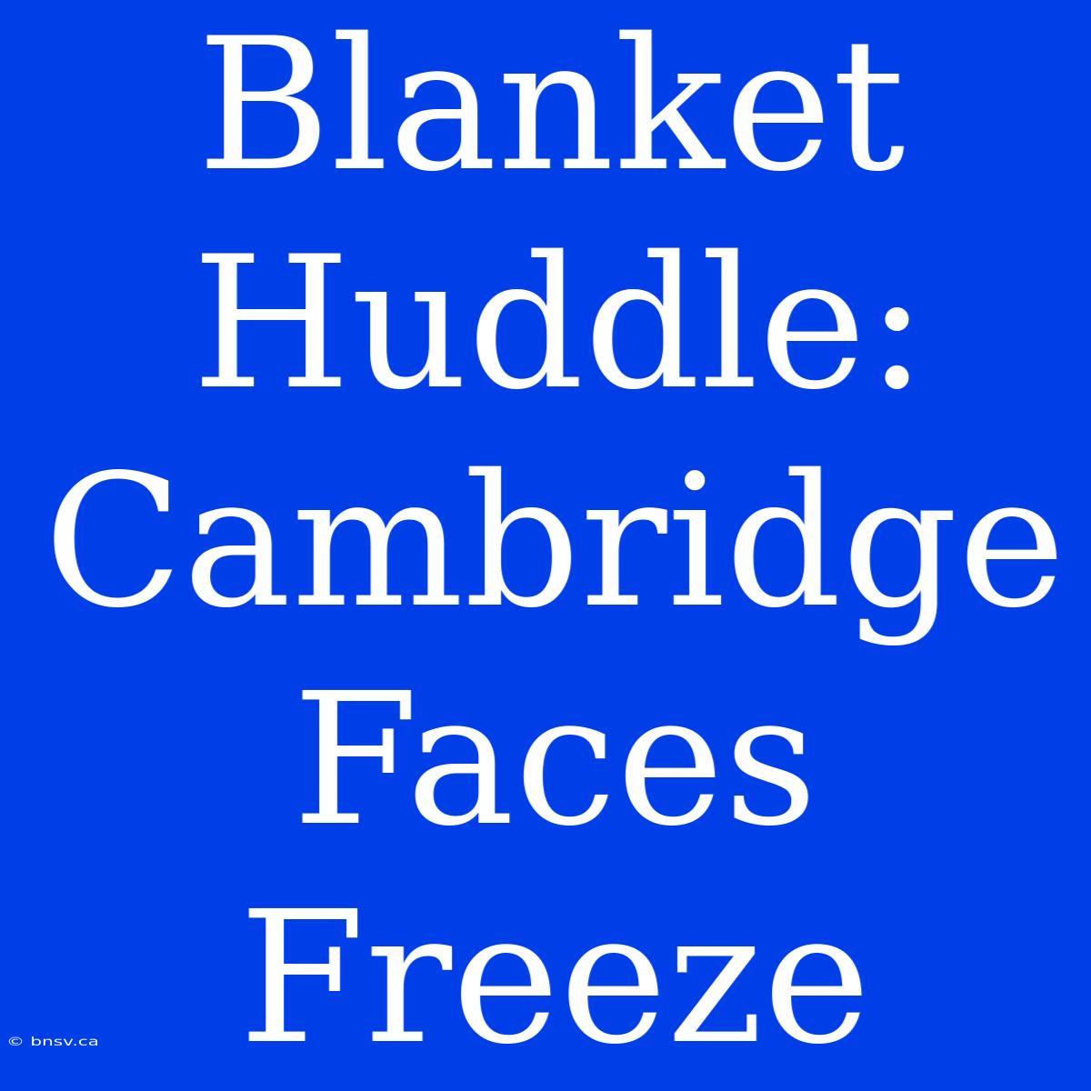 Blanket Huddle: Cambridge Faces Freeze