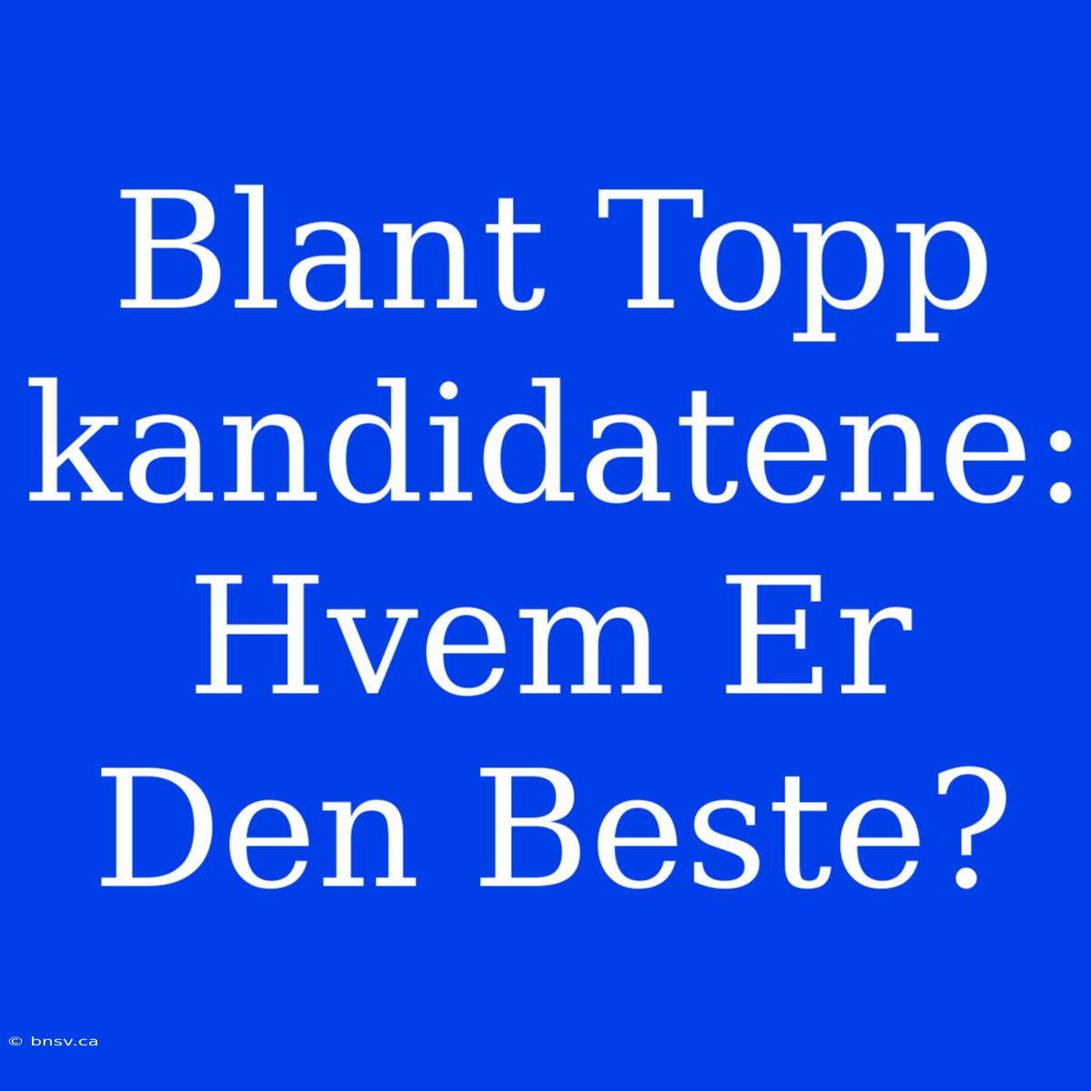 Blant Topp­kandidatene: Hvem Er Den Beste?