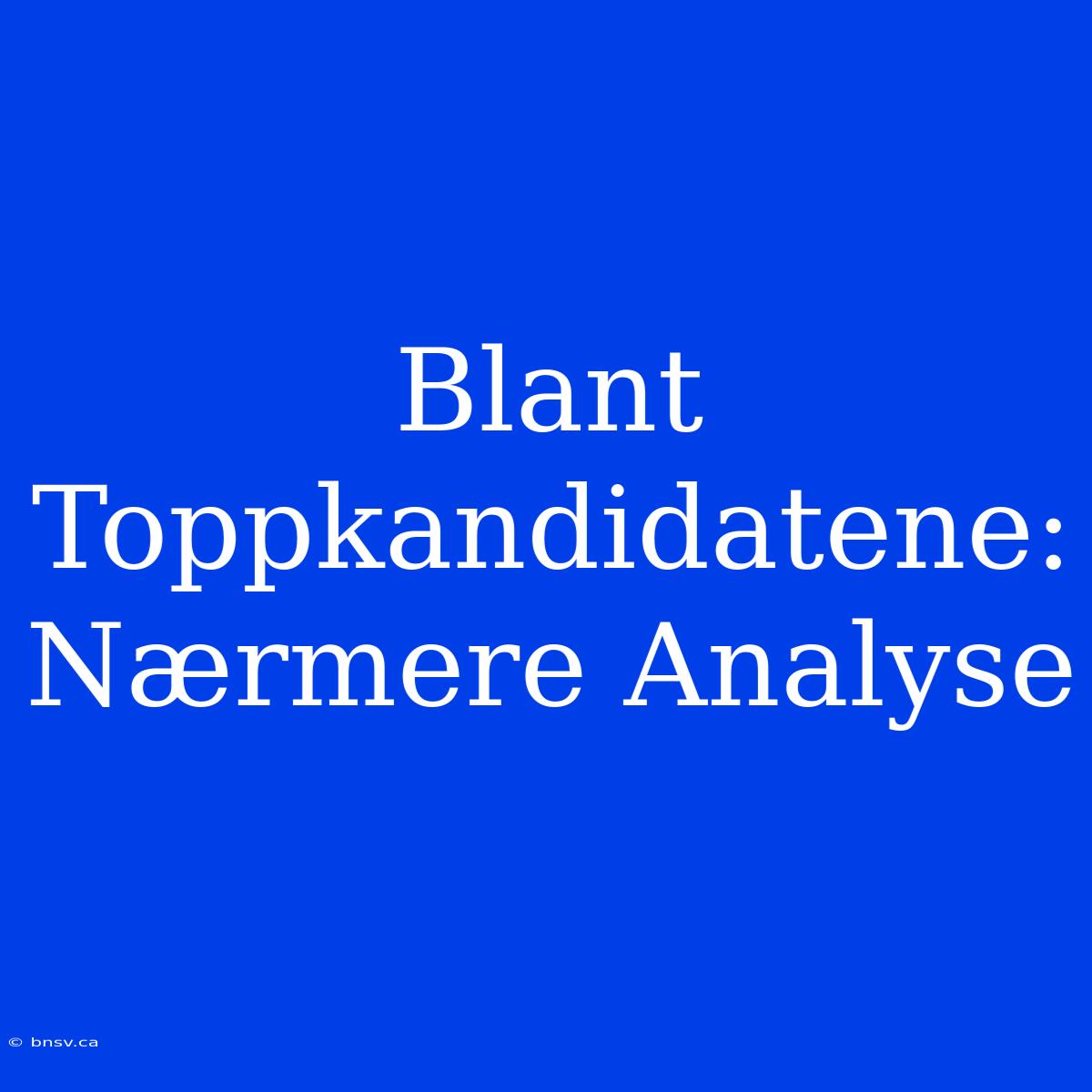 Blant Toppkandidatene: Nærmere Analyse