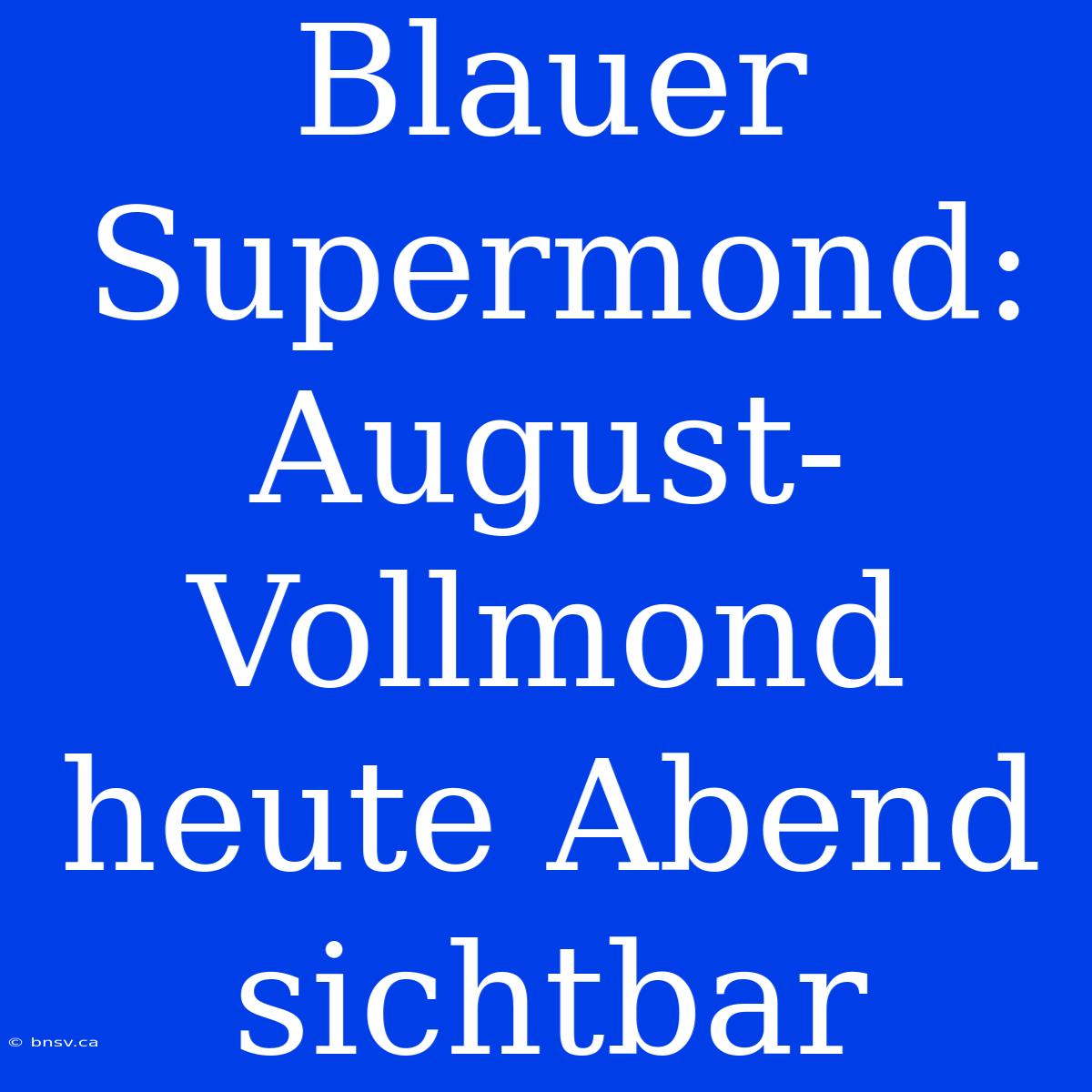 Blauer Supermond: August-Vollmond Heute Abend Sichtbar