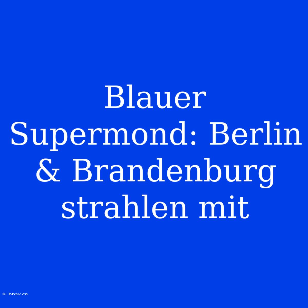 Blauer Supermond: Berlin & Brandenburg Strahlen Mit