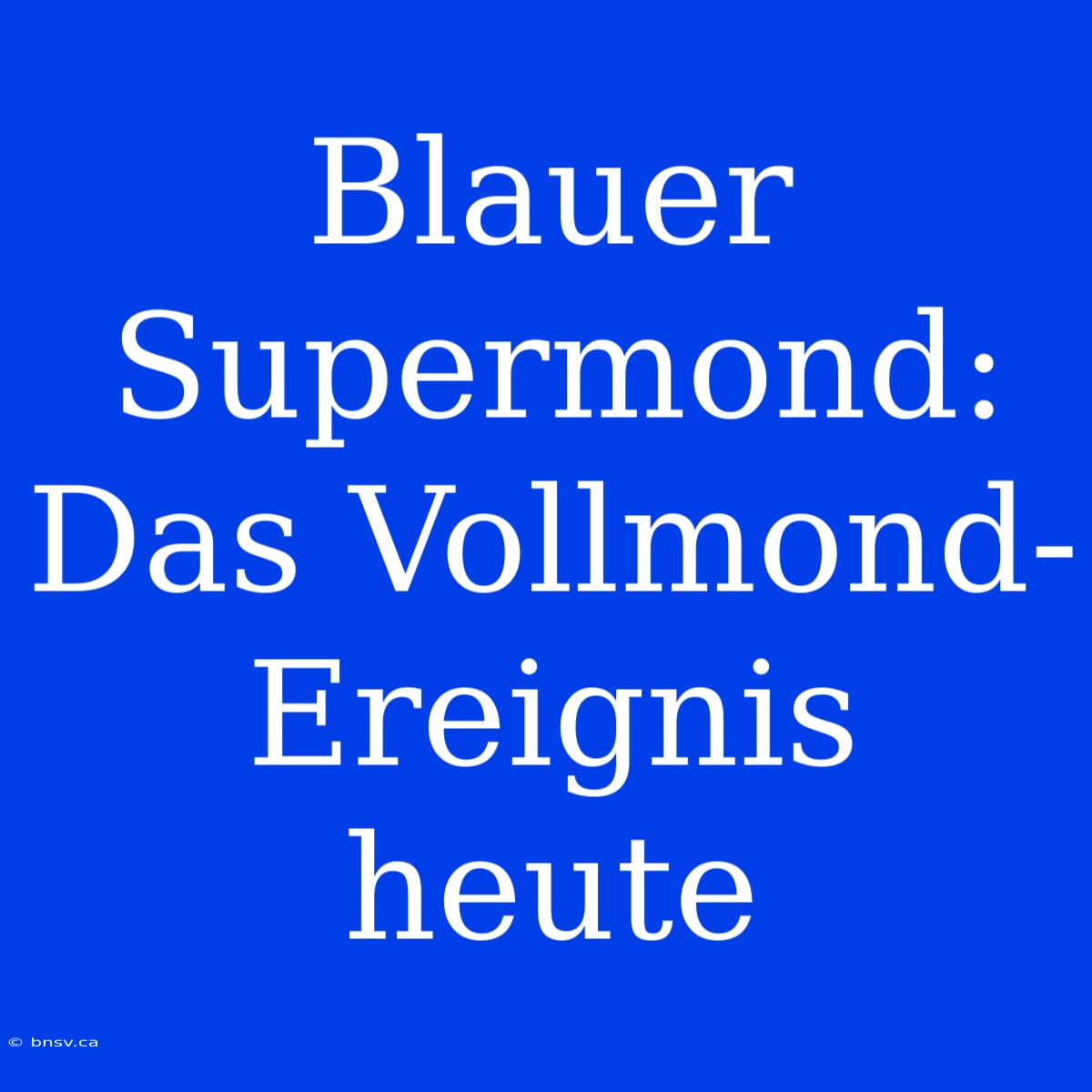 Blauer Supermond: Das Vollmond-Ereignis Heute