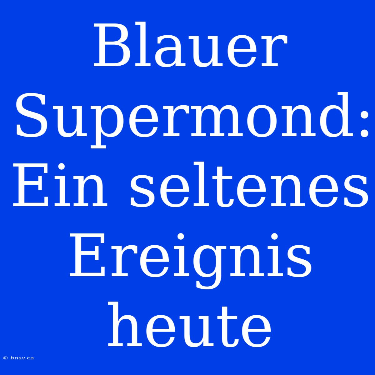 Blauer Supermond: Ein Seltenes Ereignis Heute