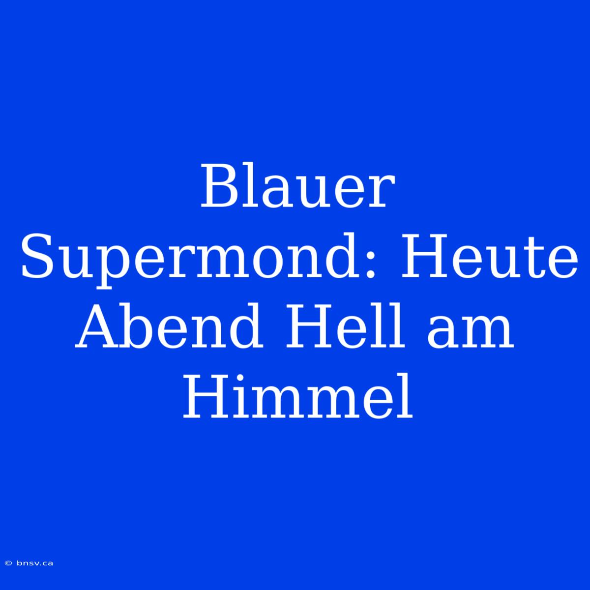 Blauer Supermond: Heute Abend Hell Am Himmel