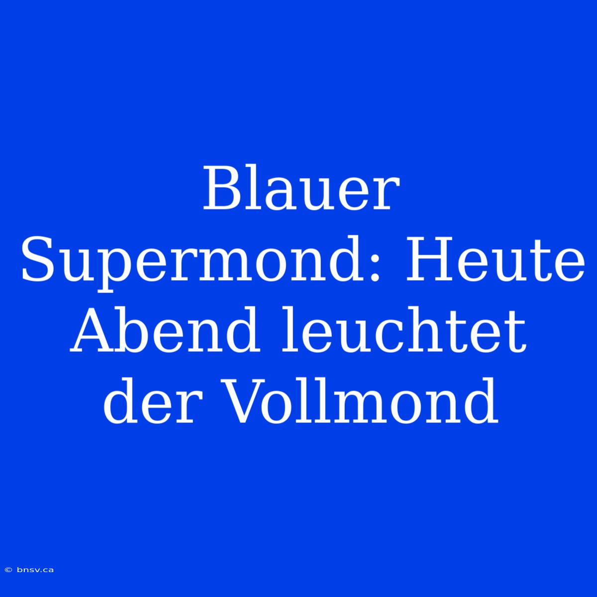 Blauer Supermond: Heute Abend Leuchtet Der Vollmond