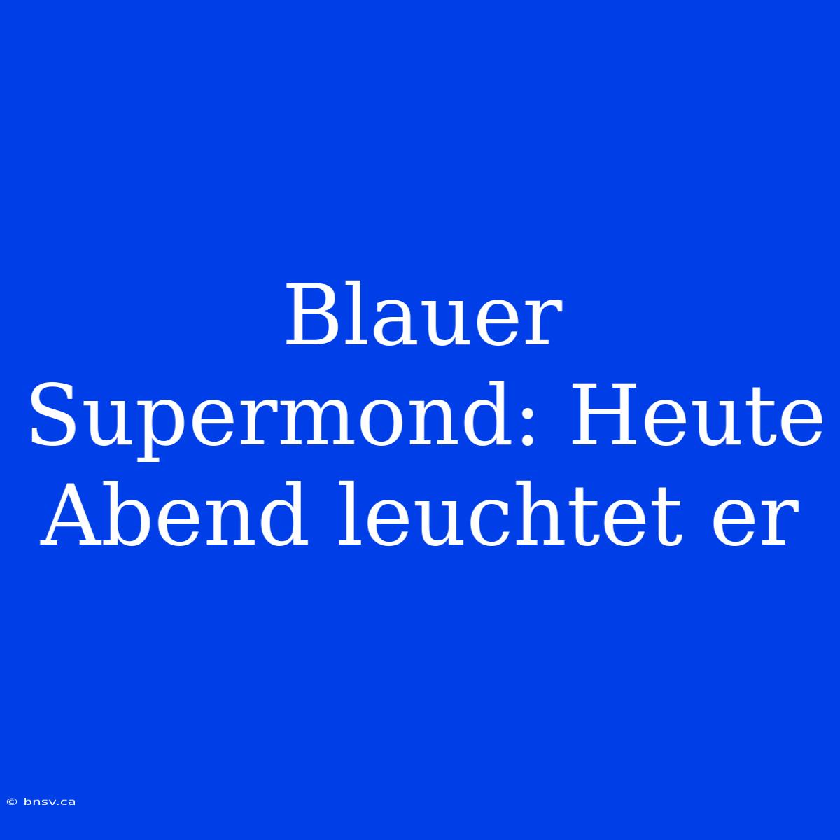 Blauer Supermond: Heute Abend Leuchtet Er