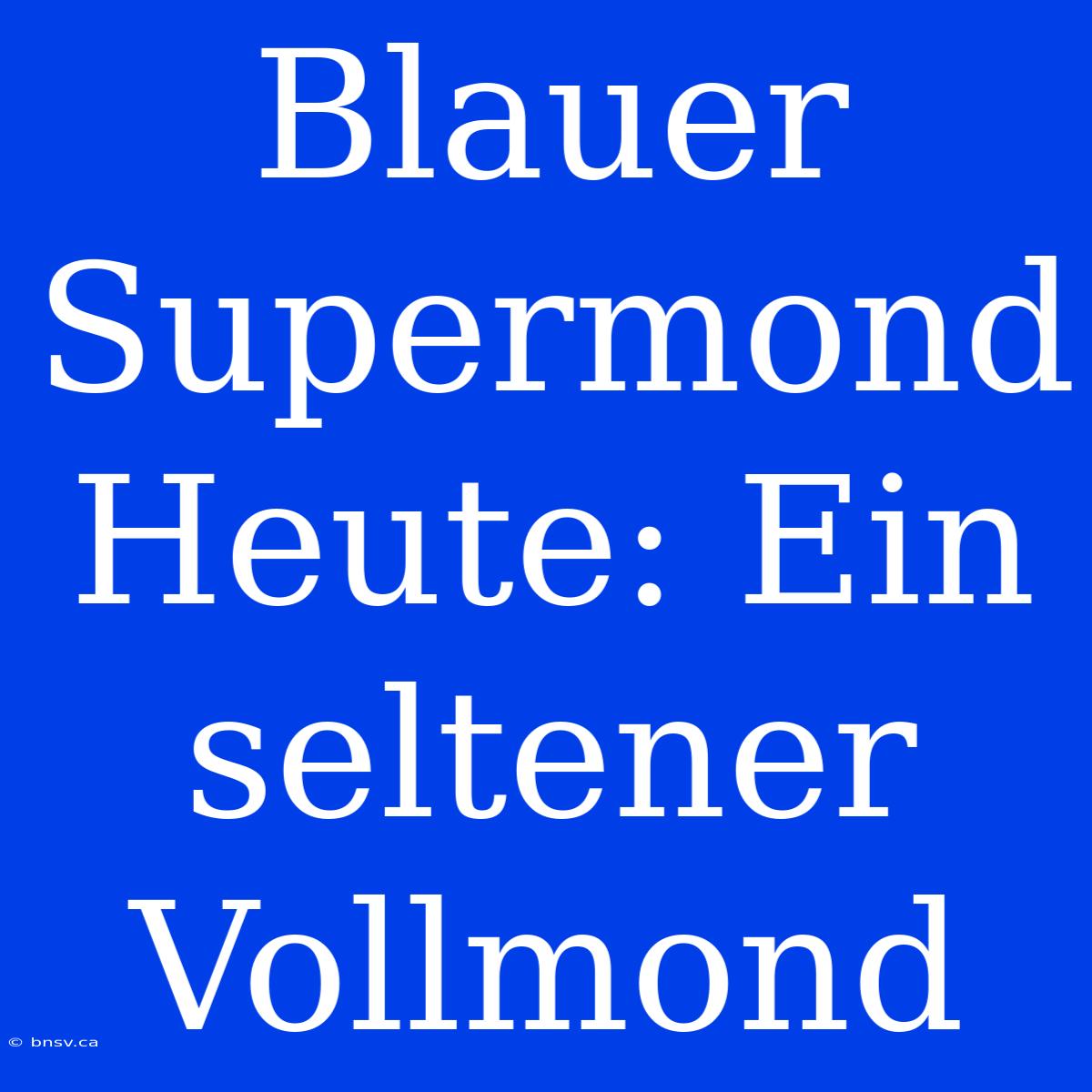 Blauer Supermond Heute: Ein Seltener Vollmond