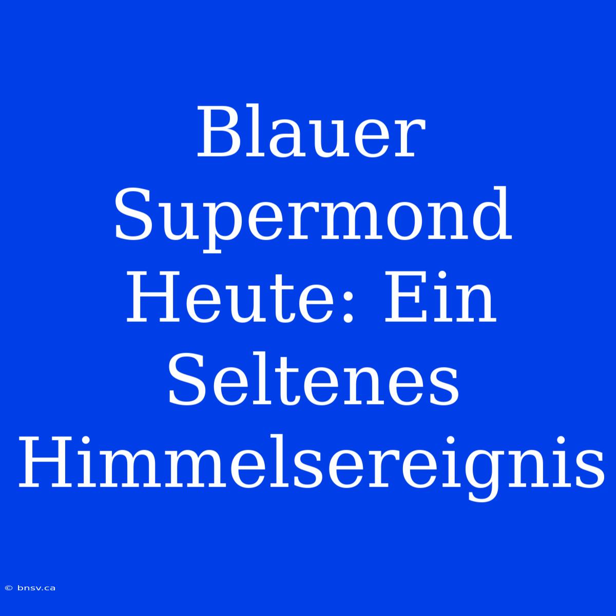 Blauer Supermond Heute: Ein Seltenes Himmelsereignis